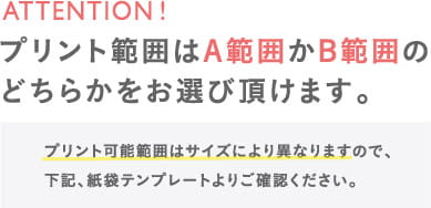 ATTENTION! プリント範囲はA範囲かB範囲のどちらかをお選び頂けます。プリント可能範囲はサイズによって異なりますので、下記、紙袋テンプレートよりご確認ください。