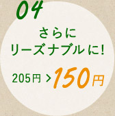 ポイント4 さらにリーズナブルに！205円から150円